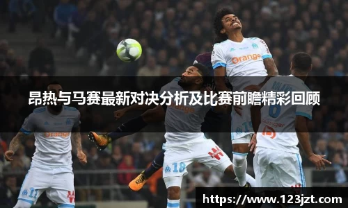 昂热与马赛最新对决分析及比赛前瞻精彩回顾
