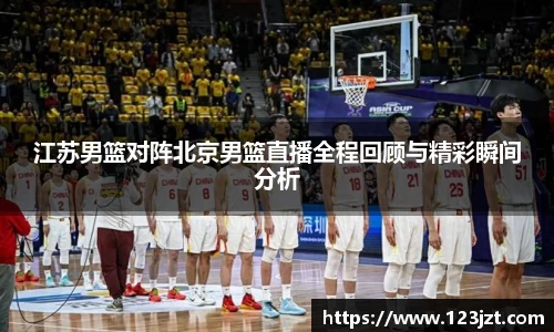江苏男篮对阵北京男篮直播全程回顾与精彩瞬间分析