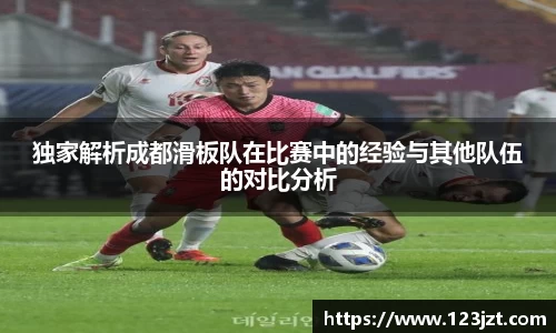 独家解析成都滑板队在比赛中的经验与其他队伍的对比分析