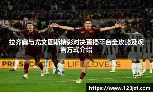 拉齐奥与尤文图斯精彩对决直播平台全攻略及观看方式介绍