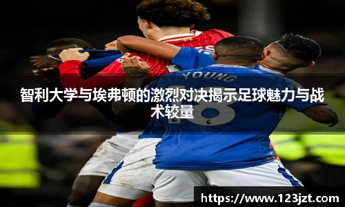 智利大学与埃弗顿的激烈对决揭示足球魅力与战术较量