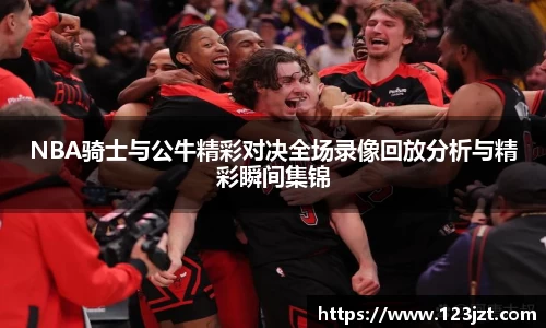 NBA骑士与公牛精彩对决全场录像回放分析与精彩瞬间集锦